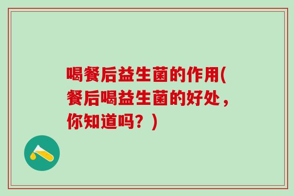 喝餐后益生菌的作用(餐后喝益生菌的好处,你知道吗?) 喝餐后益生菌的作用(餐后喝益生菌的好处,你知道吗?)