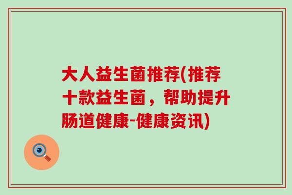 大人益生菌推荐(推荐十款益生菌，帮助提升肠道健康-健康资讯)