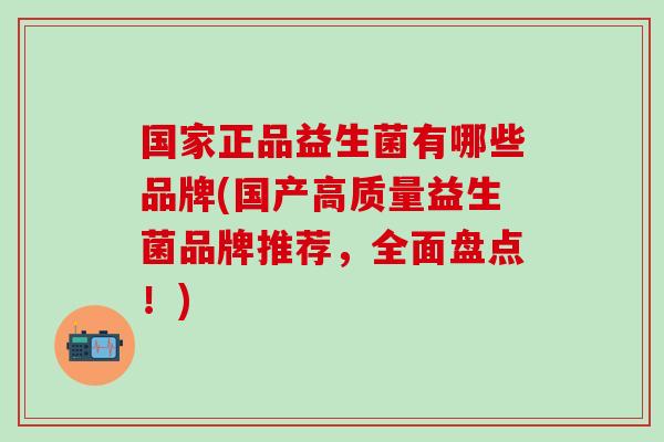 国家正品益生菌有哪些品牌(国产高质量益生菌品牌推荐，全面盘点！)