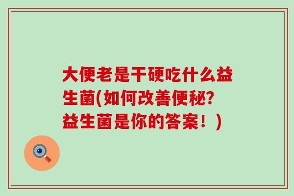 大便老是干硬吃什么益生菌(如何改善？益生菌是你的答案！)