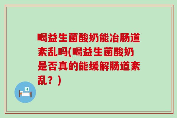 喝益生菌酸奶能冶肠道紊乱吗(喝益生菌酸奶是否真的能缓解肠道紊乱?) 喝益生菌酸奶能冶肠道紊乱吗(喝益生菌酸奶是否真的能缓解肠道紊乱?)