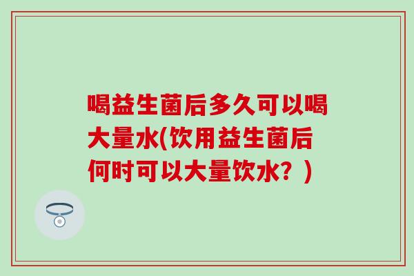 喝益生菌后多久可以喝大量水(饮用益生菌后何时可以大量饮水?) 喝益生菌后多久可以喝大量水(饮用益生菌后何时可以大量饮水?)
