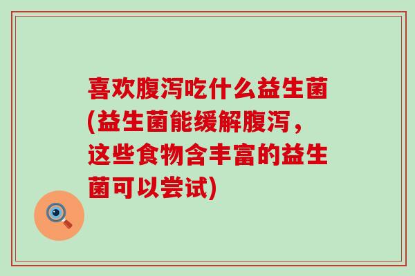 喜欢吃什么益生菌(益生菌能缓解,这些食物含丰富的益生菌可以尝试) 喜欢吃什么益生菌(益生菌能缓解,这些食物含丰富的益生菌可以尝试)