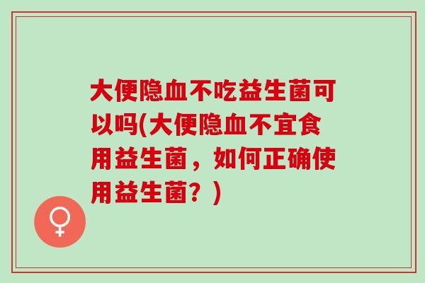 大便隐不吃益生菌可以吗(大便隐不宜食用益生菌，如何正确使用益生菌？)