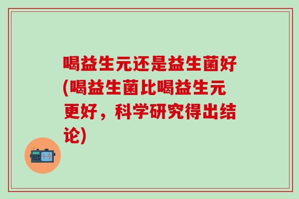 喝益生元还是益生菌好(喝益生菌比喝益生元更好,科学研究得出结论) 喝益生元还是益生菌好(喝益生菌比喝益生元更好,科学研究得出结论)