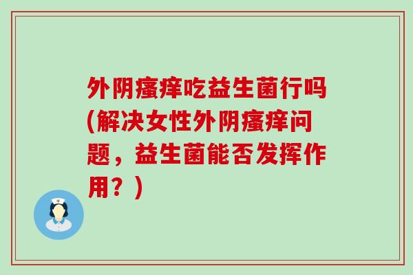 外阴吃益生菌行吗(解决女性外阴问题,益生菌能否发挥作用?) 外阴吃益生菌行吗(解决女性外阴问题,益生菌能否发挥作用?)