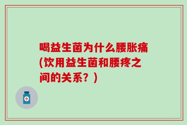 喝益生菌为什么腰胀痛(饮用益生菌和腰疼之间的关系?) 喝益生菌为什么腰胀痛(饮用益生菌和腰疼之间的关系?)
