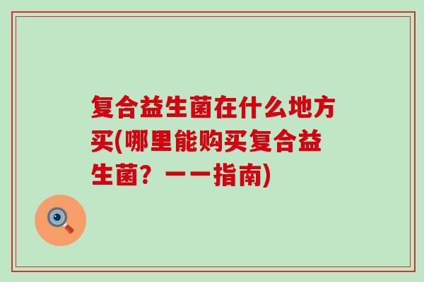 复合益生菌在什么地方买(哪里能购买复合益生菌?一一指南) 复合益生菌在什么地方买(哪里能购买复合益生菌?一一指南)