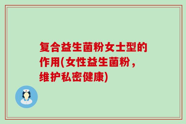 复合益生菌粉女士型的作用(女性益生菌粉，维护私密健康)