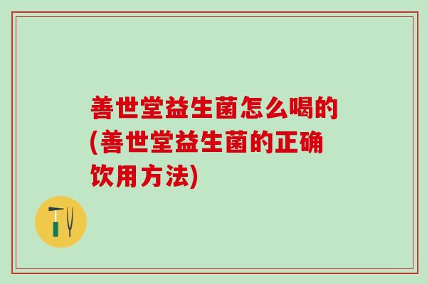 善世堂益生菌怎么喝的(善世堂益生菌的正确饮用方法)