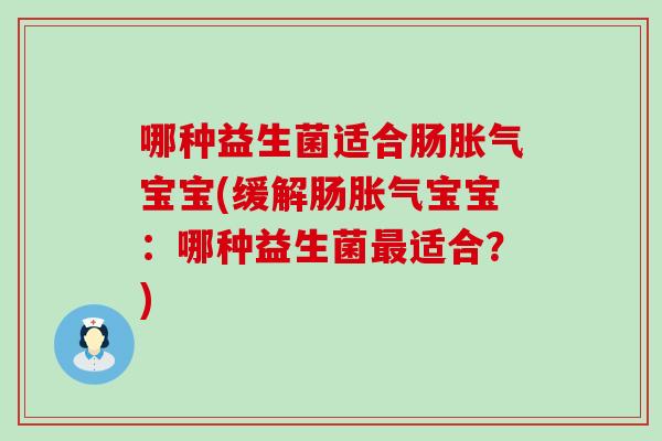 哪种益生菌适合肠宝宝(缓解肠宝宝:哪种益生菌适合?) 哪种益生菌适合肠宝宝(缓解肠宝宝:哪种益生菌适合?)