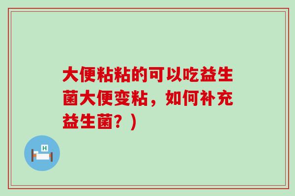大便粘粘的可以吃益生菌大便变粘,如何补充益生菌?) 大便粘粘的可以吃益生菌大便变粘,如何补充益生菌?)
