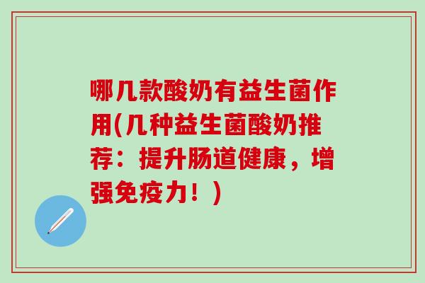 哪几款酸奶有益生菌作用(几种益生菌酸奶推荐：提升肠道健康，增强力！)