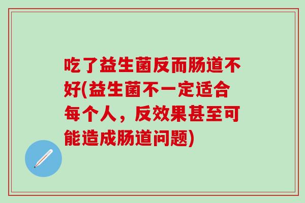吃了益生菌反而肠道不好(益生菌不一定适合每个人，反效果甚至可能造成肠道问题)