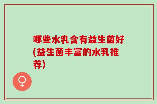 哪些水乳含有益生菌好(益生菌丰富的水乳推荐)
