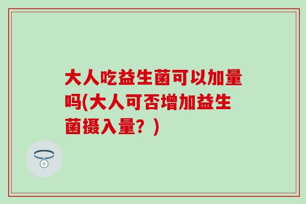 大人吃益生菌可以加量吗(大人可否增加益生菌摄入量？)