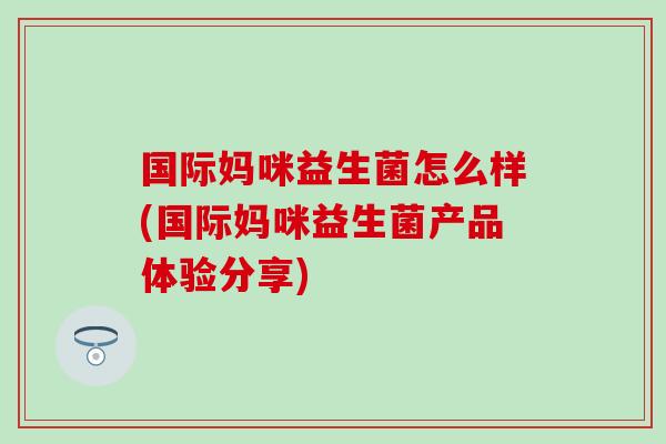 国际妈咪益生菌怎么样(国际妈咪益生菌产品体验分享) 国际妈咪益生菌怎么样(国际妈咪益生菌产品体验分享)