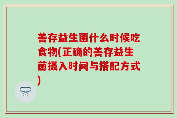 善存益生菌什么时候吃食物(正确的善存益生菌摄入时间与搭配方式) 善存益生菌什么时候吃食物(正确的善存益生菌摄入时间与搭配方式)