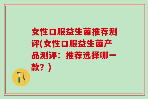 女性口服益生菌推荐测评(女性口服益生菌产品测评:推荐选择哪一款?) 女性口服益生菌推荐测评(女性口服益生菌产品测评:推荐选择哪一款?)