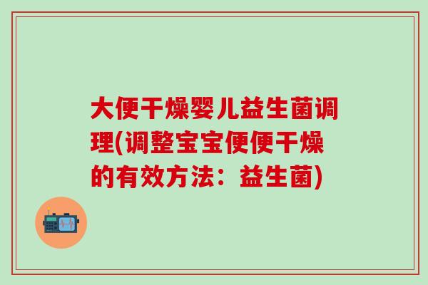 大便干燥婴儿益生菌调理(调整宝宝便便干燥的有效方法:益生菌) 大便干燥婴儿益生菌调理(调整宝宝便便干燥的有效方法:益生菌)