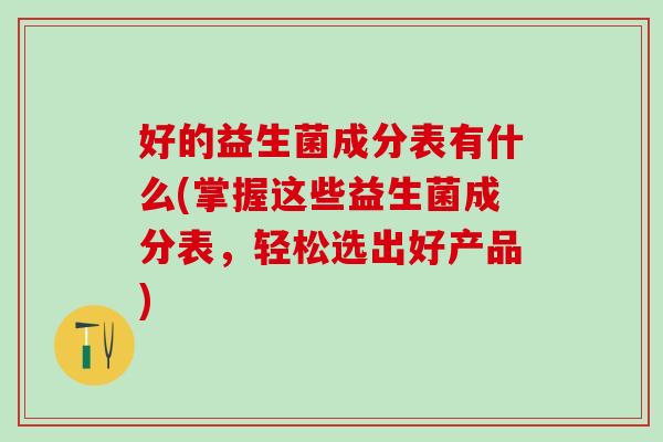 好的益生菌成分表有什么(掌握这些益生菌成分表,轻松选出好产品) 好的益生菌成分表有什么(掌握这些益生菌成分表,轻松选出好产品)