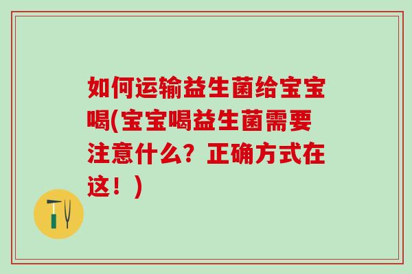 如何运输益生菌给宝宝喝(宝宝喝益生菌需要注意什么?正确方式在这!) 如何运输益生菌给宝宝喝(宝宝喝益生菌需要注意什么?正确方式在这!)