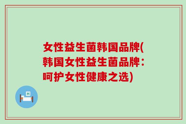 女性益生菌韩国品牌(韩国女性益生菌品牌：呵护女性健康之选)