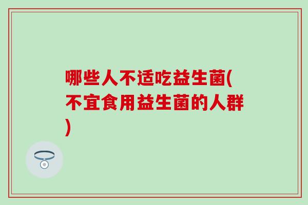 哪些人不适吃益生菌(不宜食用益生菌的人群) 哪些人不适吃益生菌(不宜食用益生菌的人群)