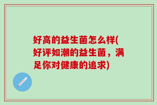 好高的益生菌怎么样(好评如潮的益生菌,满足你对健康的追求) 好高的益生菌怎么样(好评如潮的益生菌,满足你对健康的追求)