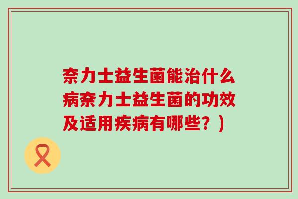 奈力士益生菌能什么奈力士益生菌的功效及适用有哪些?) 奈力士益生菌能什么奈力士益生菌的功效及适用有哪些?)