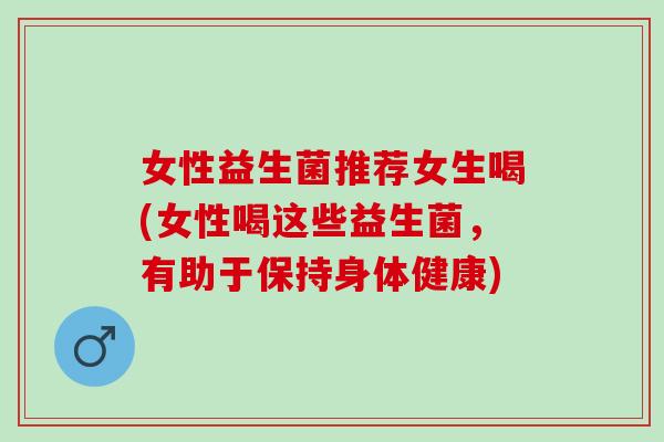 女性益生菌推荐女生喝(女性喝这些益生菌，有助于保持身体健康)
