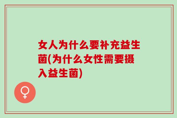 女人为什么要补充益生菌(为什么女性需要摄入益生菌) 女人为什么要补充益生菌(为什么女性需要摄入益生菌)