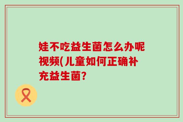 娃不吃益生菌怎么办呢视频(儿童如何正确补充益生菌? 娃不吃益生菌怎么办呢视频(儿童如何正确补充益生菌?
