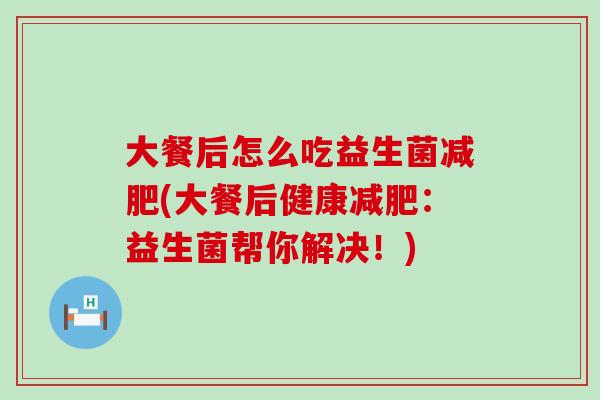 大餐后怎么吃益生菌(大餐后健康:益生菌帮你解决!) 大餐后怎么吃益生菌(大餐后健康:益生菌帮你解决!)