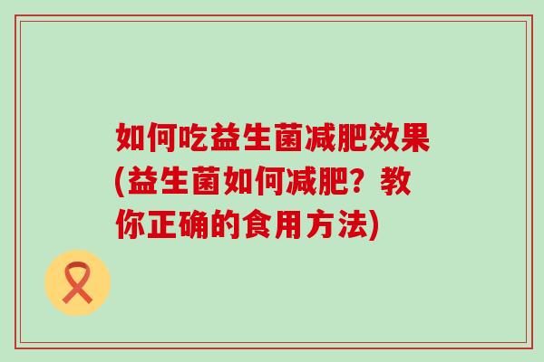 如何吃益生菌效果(益生菌如何？教你正确的食用方法)