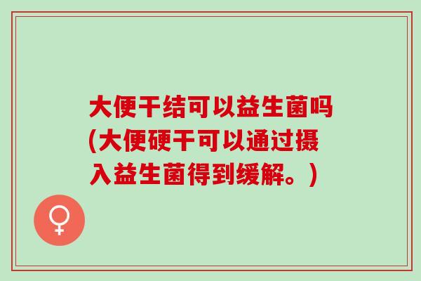 大便干结可以益生菌吗(大便硬干可以通过摄入益生菌得到缓解。)