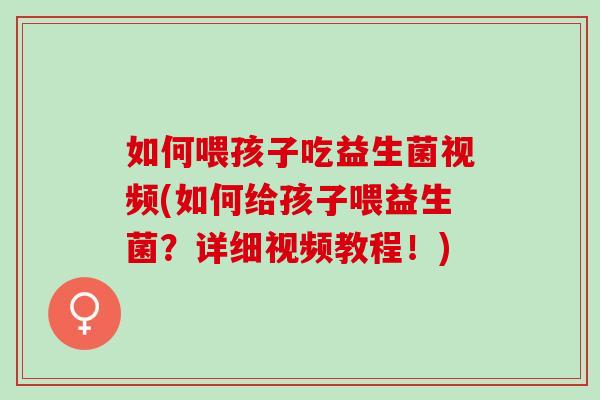 如何喂孩子吃益生菌视频(如何给孩子喂益生菌?详细视频教程!) 如何喂孩子吃益生菌视频(如何给孩子喂益生菌?详细视频教程!)