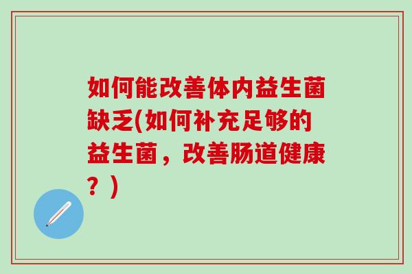 如何能改善体内益生菌缺乏(如何补充足够的益生菌，改善肠道健康？)