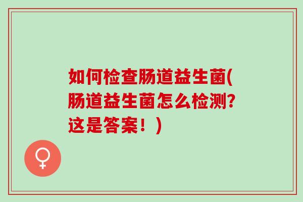 如何检查肠道益生菌(肠道益生菌怎么检测？这是答案！)