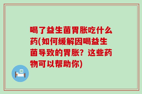 喝了益生菌胃胀吃什么药(如何缓解因喝益生菌导致的胃胀?这些可以帮助你) 喝了益生菌胃胀吃什么药(如何缓解因喝益生菌导致的胃胀?这些可以帮助你)