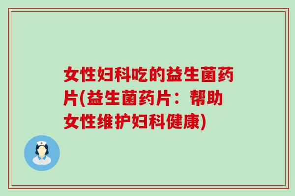 女性吃的益生菌药片(益生菌药片：帮助女性维护健康)