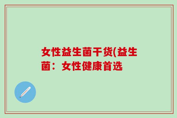 女性益生菌干货(益生菌:女性健康首选 女性益生菌干货(益生菌:女性健康首选