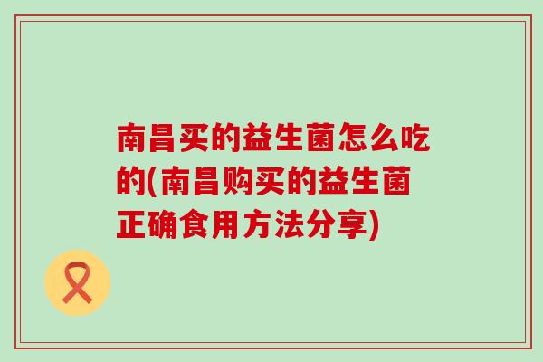 南昌买的益生菌怎么吃的(南昌购买的益生菌正确食用方法分享) 南昌买的益生菌怎么吃的(南昌购买的益生菌正确食用方法分享)