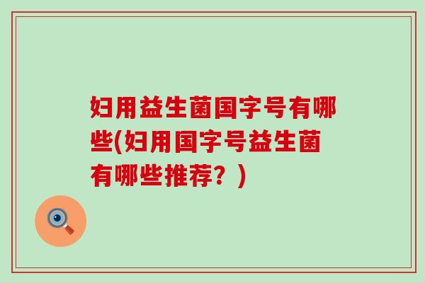 妇用益生菌国字号有哪些(妇用国字号益生菌有哪些推荐?) 妇用益生菌国字号有哪些(妇用国字号益生菌有哪些推荐?)