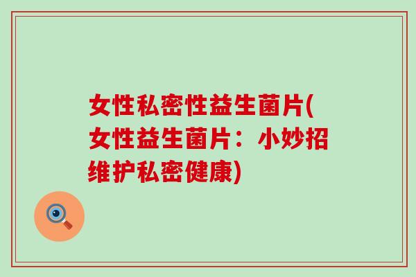 女性私密性益生菌片(女性益生菌片：小妙招维护私密健康)