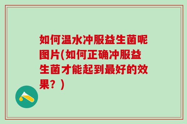 如何温水冲服益生菌呢图片(如何正确冲服益生菌才能起到好的效果？)