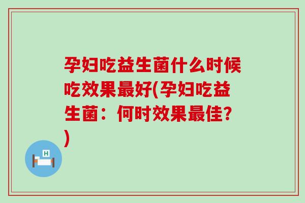 孕妇吃益生菌什么时候吃效果好(孕妇吃益生菌:何时效果佳?) 孕妇吃益生菌什么时候吃效果好(孕妇吃益生菌:何时效果佳?)