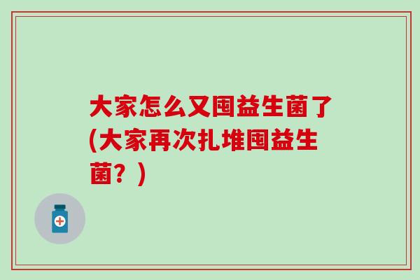 大家怎么又囤益生菌了(大家再次扎堆囤益生菌?) 大家怎么又囤益生菌了(大家再次扎堆囤益生菌?)