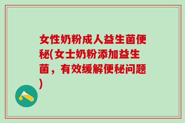 女性奶粉成人益生菌(女士奶粉添加益生菌，有效缓解问题)