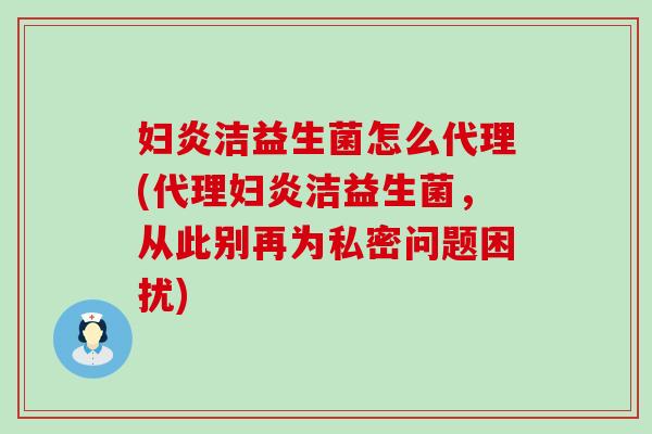 妇炎洁益生菌怎么代理(代理妇炎洁益生菌,从此别再为私密问题困扰) 妇炎洁益生菌怎么代理(代理妇炎洁益生菌,从此别再为私密问题困扰)